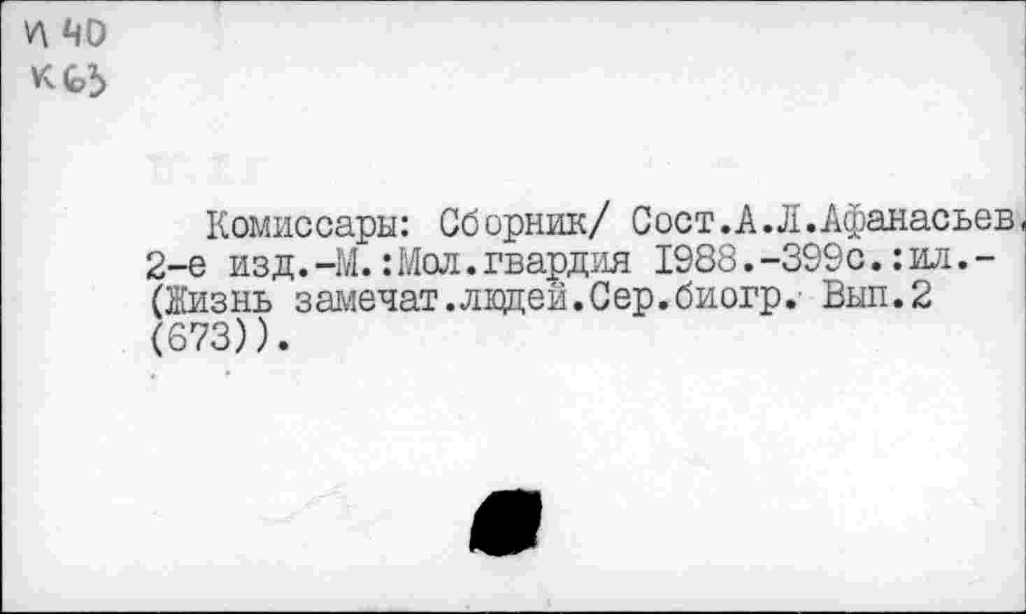 ﻿40
Комиссары: Сборник/ Сост.А.Л.Афанасьев 2-е изд.-М.: Мол. гвардия 1988.-399с.:ил.-(Жизнь замечая?, ладей. Сер. биогр. Выл. 2 (673)).